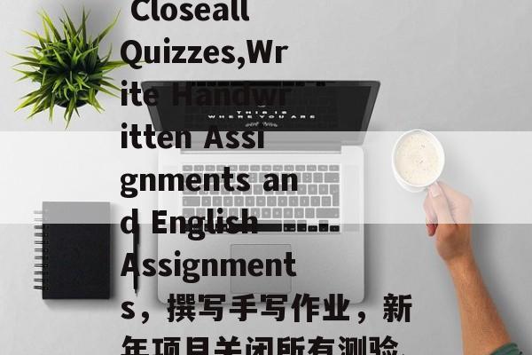 New Years Project to Closeall Quizzes,Write Handwritten Assignments and English Assignments,撰写手写作业,新年项目关闭所有测验、手写 assignment与英语作业 New Years Project to Closeall Quizzes,Write Handwritten Assignments and English Assignments,撰写手写作业,新年项目关闭所有测验、手写 assignment与英语作业