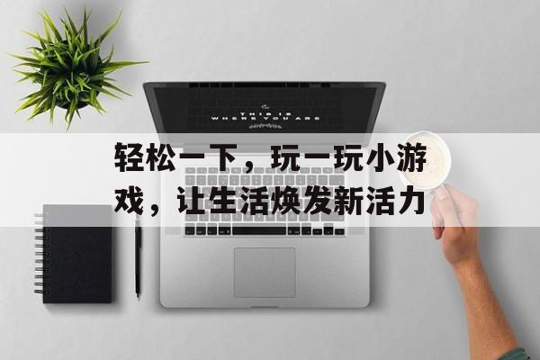 轻松一下,玩一玩小游戏,让生活焕发新活力 轻松一下,玩一玩小游戏,让生活焕发新活力