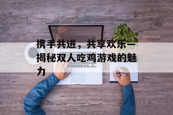 携手共进，共享欢乐—揭秘双人吃鸡游戏的魅力