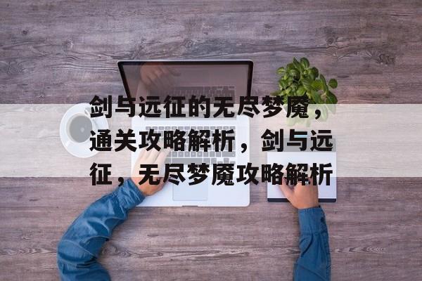 剑与远征的无尽梦魇,通关攻略解析,剑与远征,无尽梦魇攻略解析 剑与远征的无尽梦魇,通关攻略解析,剑与远征,无尽梦魇攻略解析
