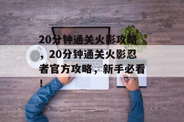 20分钟通关火影攻略,20分钟通关火影忍者官方攻略,新手必看! 20分钟通关火影攻略,20分钟通关火影忍者官方攻略,新手必看!