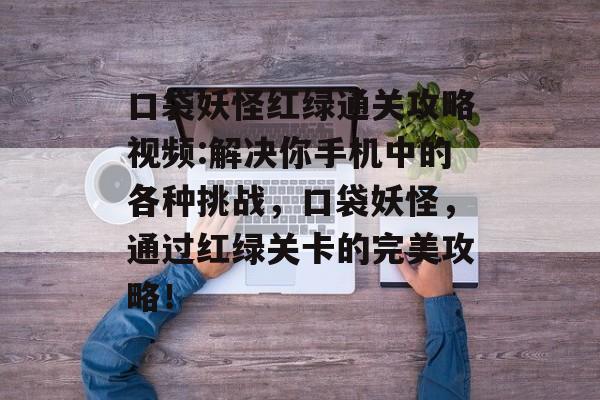 口袋妖怪红绿通关攻略视频:解决你手机中的各种挑战,口袋妖怪,通过红绿关卡的完美攻略! 口袋妖怪红绿通关攻略视频:解决你手机中的各种挑战,口袋妖怪,通过红绿关卡的完美攻略!
