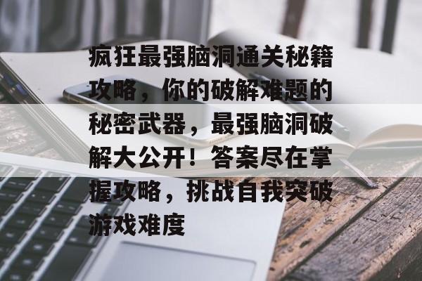 疯狂最强脑洞通关秘籍攻略,你的破解难题的秘密武器,最强脑洞破解大公开!答案尽在掌握攻略,挑战自我突破游戏难度 疯狂最强脑洞通关秘籍攻略,你的破解难题的秘密武器,最强脑洞破解大公开!答案尽在掌握攻略,挑战自我突破游戏难度
