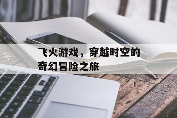 飞火游戏，穿越时空的奇幻冒险之旅
