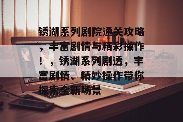 锈湖系列剧院通关攻略,丰富剧情与精彩操作!,锈湖系列剧透,丰富剧情、精妙操作带你探索全新场景 锈湖系列剧院通关攻略,丰富剧情与精彩操作!,锈湖系列剧透,丰富剧情、精妙操作带你探索全新场景
