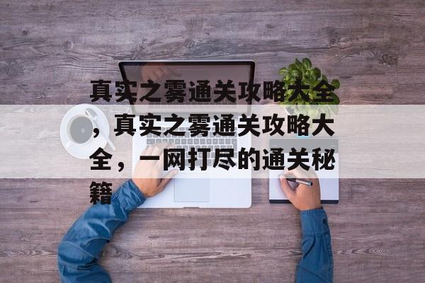 真实之雾通关攻略大全,真实之雾通关攻略大全,一网打尽的通关秘籍 真实之雾通关攻略大全,真实之雾通关攻略大全,一网打尽的通关秘籍