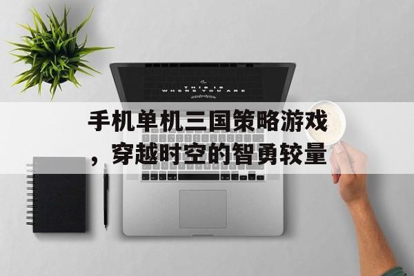 手机单机三国策略游戏,穿越时空的智勇较量 手机单机三国策略游戏,穿越时空的智勇较量