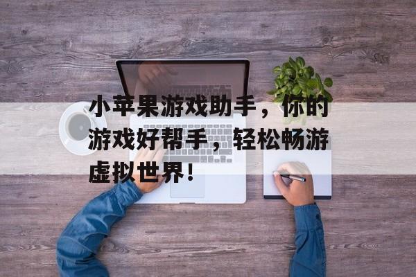 小苹果游戏助手,你的游戏好帮手,轻松畅游虚拟世界! 小苹果游戏助手,你的游戏好帮手,轻松畅游虚拟世界!