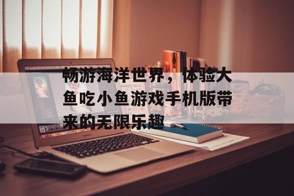 畅游海洋世界,体验大鱼吃小鱼游戏手机版带来的无限乐趣 畅游海洋世界,体验大鱼吃小鱼游戏手机版带来的无限乐趣