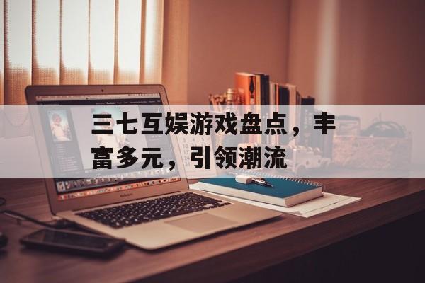 三七互娱游戏盘点,丰富多元,引领潮流 三七互娱游戏盘点,丰富多元,引领潮流