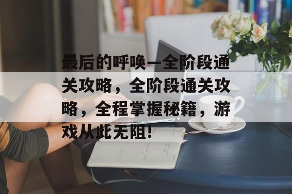 最后的呼唤—全阶段通关攻略,全阶段通关攻略,全程掌握秘籍,游戏从此无阻! 最后的呼唤—全阶段通关攻略,全阶段通关攻略,全程掌握秘籍,游戏从此无阻!