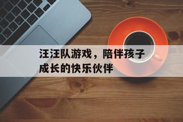汪汪队游戏，陪伴孩子成长的快乐伙伴
