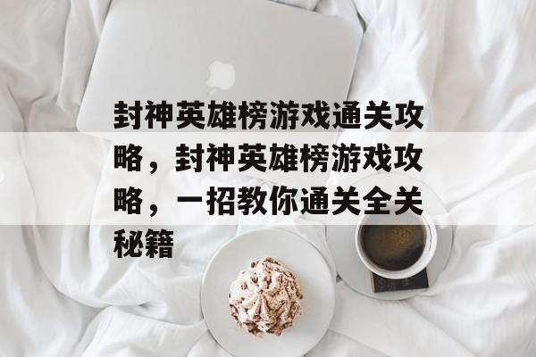封神英雄榜游戏通关攻略，封神英雄榜游戏攻略，一招教你通关全关秘籍