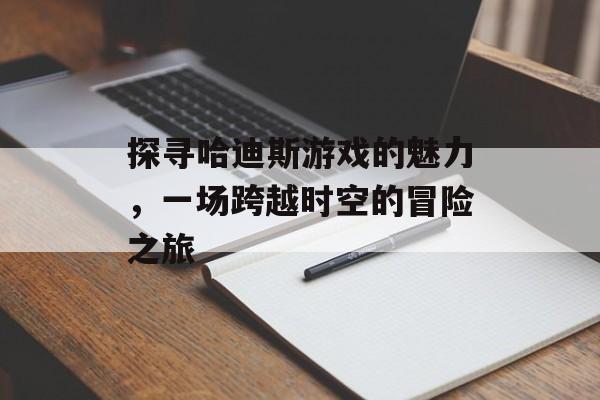 探寻哈迪斯游戏的魅力,一场跨越时空的冒险之旅 探寻哈迪斯游戏的魅力,一场跨越时空的冒险之旅