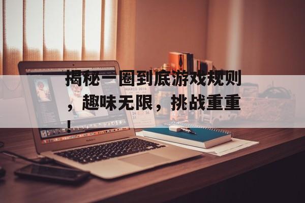 揭秘一圈到底游戏规则,趣味无限,挑战重重! 揭秘一圈到底游戏规则,趣味无限,挑战重重!