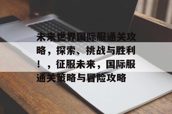 未来世界国际服通关攻略，探索、挑战与胜利！，征服未来，国际服通关策略与冒险攻略