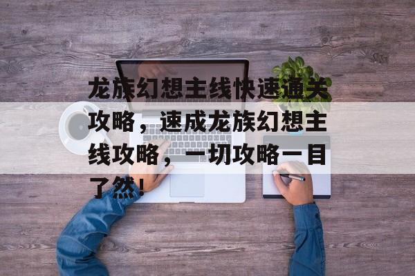 龙族幻想主线快速通关攻略，速成龙族幻想主线攻略，一切攻略一目了然！