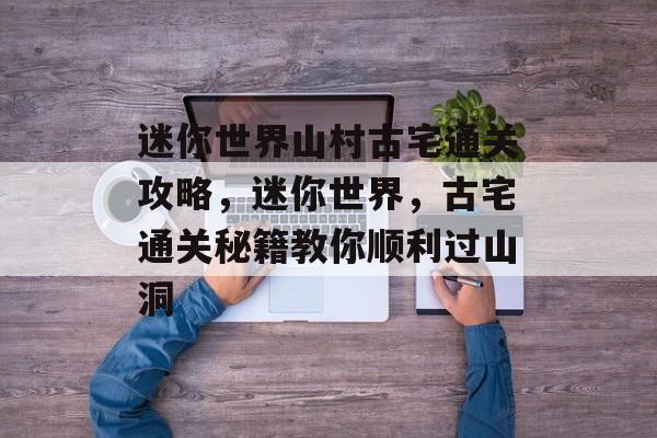 迷你世界山村古宅通关攻略,迷你世界,古宅通关秘籍教你顺利过山洞 迷你世界山村古宅通关攻略,迷你世界,古宅通关秘籍教你顺利过山洞