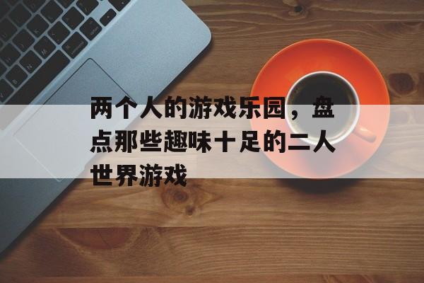 两个人的游戏乐园,盘点那些趣味十足的二人世界游戏 两个人的游戏乐园,盘点那些趣味十足的二人世界游戏