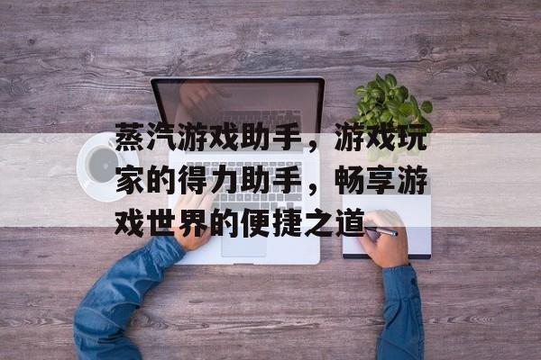 蒸汽游戏助手,游戏玩家的得力助手,畅享游戏世界的便捷之道 蒸汽游戏助手,游戏玩家的得力助手,畅享游戏世界的便捷之道