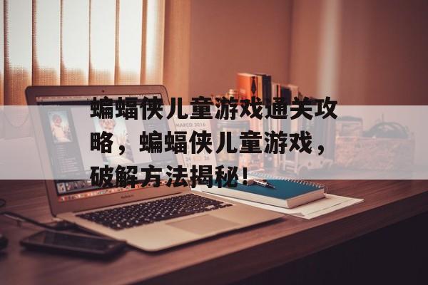 蝙蝠侠儿童游戏通关攻略,蝙蝠侠儿童游戏,破解方法揭秘! 蝙蝠侠儿童游戏通关攻略,蝙蝠侠儿童游戏,破解方法揭秘!