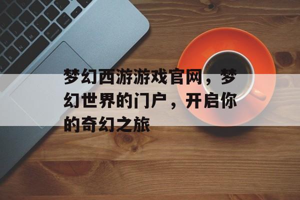 梦幻西游游戏官网,梦幻世界的门户,开启你的奇幻之旅 梦幻西游游戏官网,梦幻世界的门户,开启你的奇幻之旅