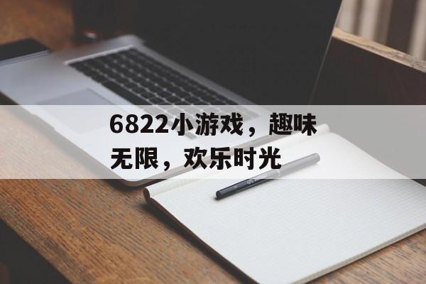 6822小游戏,趣味无限,欢乐时光 6822小游戏,趣味无限,欢乐时光