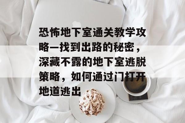 恐怖地下室通关教学攻略—找到出路的秘密，深藏不露的地下室逃脱策略，如何通过门打开地道逃出