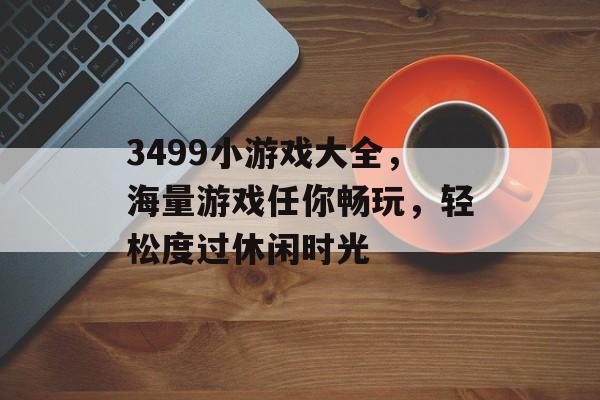 3499小游戏大全,海量游戏任你畅玩,轻松度过休闲时光 3499小游戏大全,海量游戏任你畅玩,轻松度过休闲时光
