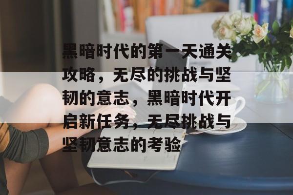 黑暗时代的第一天通关攻略,无尽的挑战与坚韧的意志,黑暗时代开启新任务,无尽挑战与坚韧意志的考验 黑暗时代的第一天通关攻略,无尽的挑战与坚韧的意志,黑暗时代开启新任务,无尽挑战与坚韧意志的考验