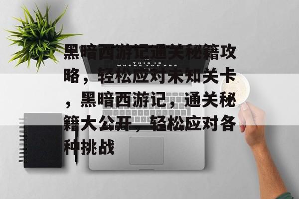 黑暗西游记通关秘籍攻略,轻松应对未知关卡,黑暗西游记,通关秘籍大公开,轻松应对各种挑战 黑暗西游记通关秘籍攻略,轻松应对未知关卡,黑暗西游记,通关秘籍大公开,轻松应对各种挑战