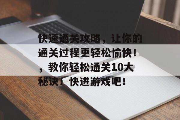 快速通关攻略，让你的通关过程更轻松愉快！，教你轻松通关10大秘诀！快进游戏吧！