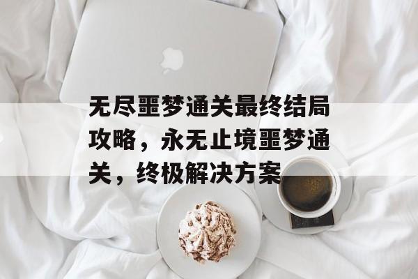 无尽噩梦通关最终结局攻略,永无止境噩梦通关,终极解决方案 无尽噩梦通关最终结局攻略,永无止境噩梦通关,终极解决方案