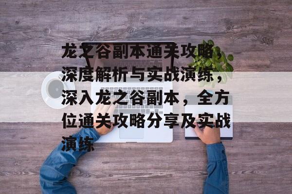 龙之谷副本通关攻略,深度解析与实战演练,深入龙之谷副本,全方位通关攻略分享及实战演练 龙之谷副本通关攻略,深度解析与实战演练,深入龙之谷副本,全方位通关攻略分享及实战演练
