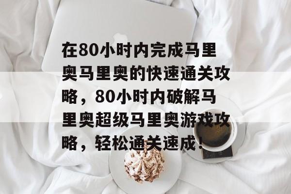 在80小时内完成马里奥马里奥的快速通关攻略,80小时内破解马里奥超级马里奥游戏攻略,轻松通关速成! 在80小时内完成马里奥马里奥的快速通关攻略,80小时内破解马里奥超级马里奥游戏攻略,轻松通关速成!