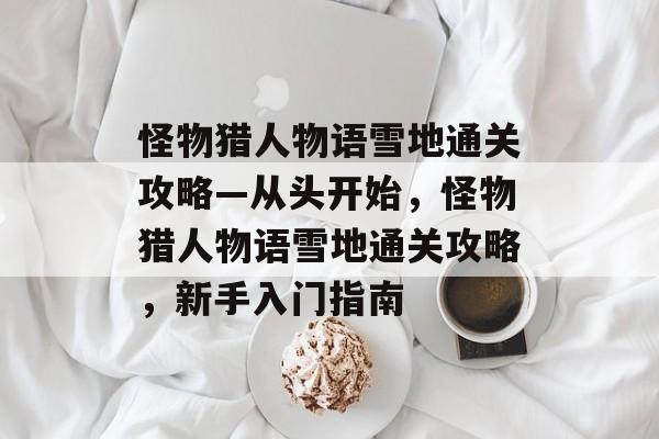 怪物猎人物语雪地通关攻略—从头开始，怪物猎人物语雪地通关攻略，新手入门指南