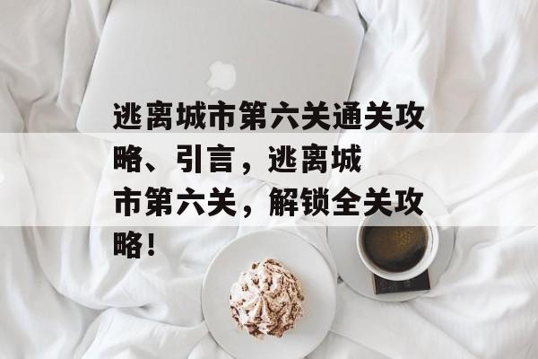 逃离城市第六关通关攻略
一、引言,逃离城市第六关,解锁全关攻略! 逃离城市第六关通关攻略
一、引言,逃离城市第六关,解锁全关攻略!