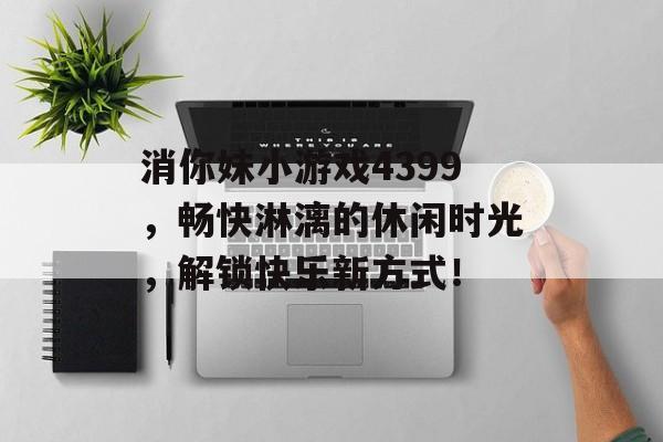 消你妹小游戏4399,畅快淋漓的休闲时光,解锁快乐新方式! 消你妹小游戏4399,畅快淋漓的休闲时光,解锁快乐新方式!