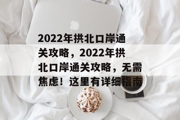 2022年拱北口岸通关攻略，2022年拱北口岸通关攻略，无需焦虑！这里有详细指南