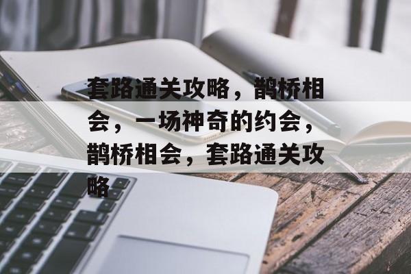 套路通关攻略，鹊桥相会，一场神奇的约会，鹊桥相会，套路通关攻略