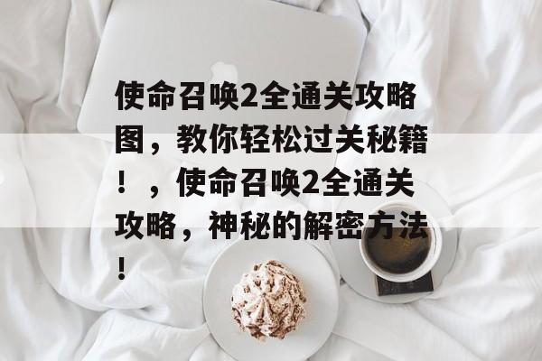 使命召唤2全通关攻略图,教你轻松过关秘籍!,使命召唤2全通关攻略,神秘的解密方法! 使命召唤2全通关攻略图,教你轻松过关秘籍!,使命召唤2全通关攻略,神秘的解密方法!