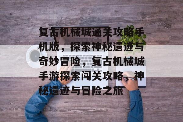 复古机械城通关攻略手机版,探索神秘遗迹与奇妙冒险,复古机械城手游探索闯关攻略,神秘遗迹与冒险之旅 复古机械城通关攻略手机版,探索神秘遗迹与奇妙冒险,复古机械城手游探索闯关攻略,神秘遗迹与冒险之旅