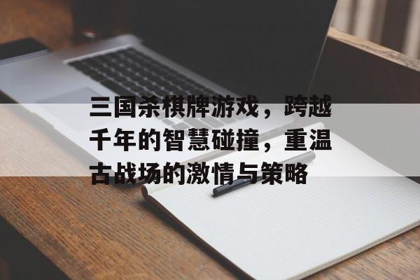 三国杀棋牌游戏,跨越千年的智慧碰撞,重温古战场的激情与策略 三国杀棋牌游戏,跨越千年的智慧碰撞,重温古战场的激情与策略