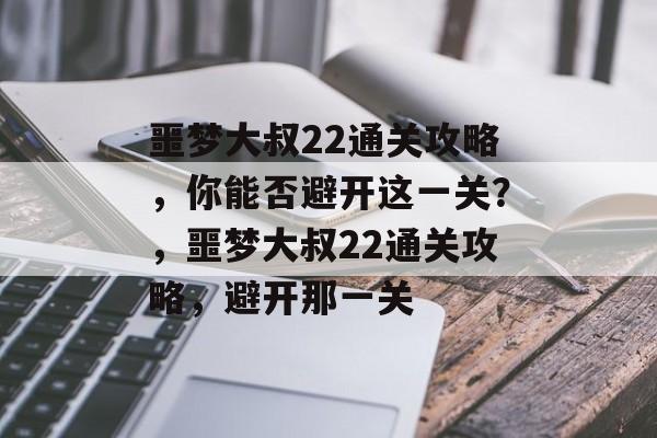 噩梦大叔22通关攻略,你能否避开这一关?,噩梦大叔22通关攻略,避开那一关 噩梦大叔22通关攻略,你能否避开这一关?,噩梦大叔22通关攻略,避开那一关