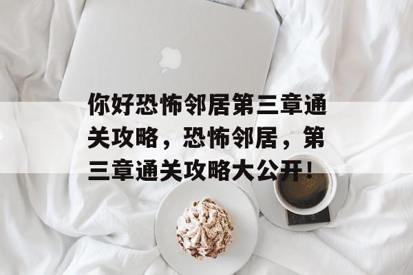 你好恐怖邻居第三章通关攻略,恐怖邻居,第三章通关攻略大公开! 你好恐怖邻居第三章通关攻略,恐怖邻居,第三章通关攻略大公开!
