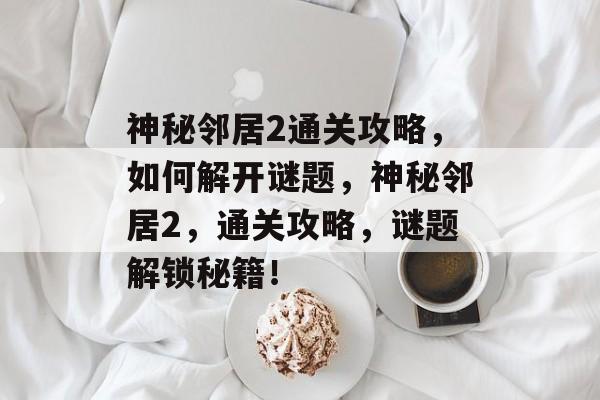 神秘邻居2通关攻略,如何解开谜题,神秘邻居2,通关攻略,谜题解锁秘籍! 神秘邻居2通关攻略,如何解开谜题,神秘邻居2,通关攻略,谜题解锁秘籍!