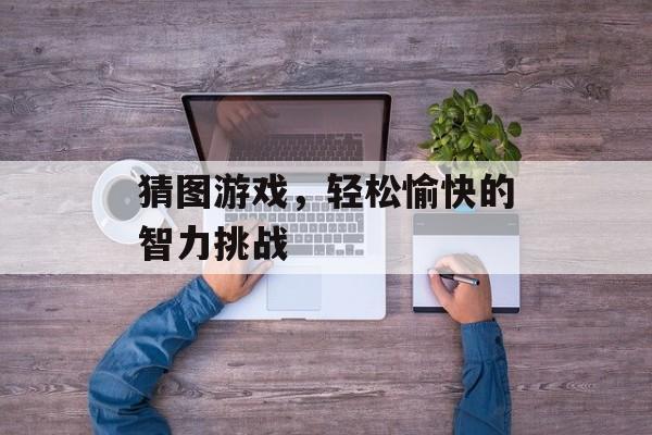 猜图游戏,轻松愉快的智力挑战 猜图游戏,轻松愉快的智力挑战