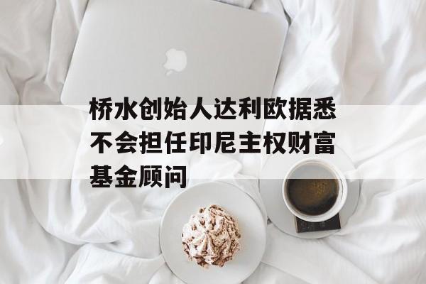 桥水创始人达利欧据悉不会担任印尼主权财富基金顾问 桥水创始人达利欧据悉不会担任印尼主权财富基金顾问
