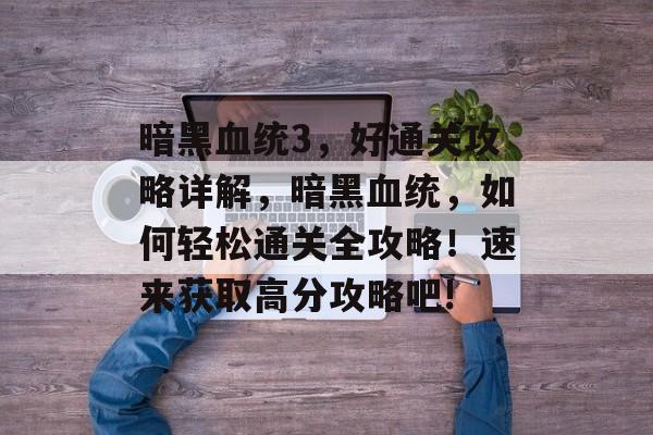 暗黑血统3,好通关攻略详解,暗黑血统,如何轻松通关全攻略!速来获取高分攻略吧! 暗黑血统3,好通关攻略详解,暗黑血统,如何轻松通关全攻略!速来获取高分攻略吧!