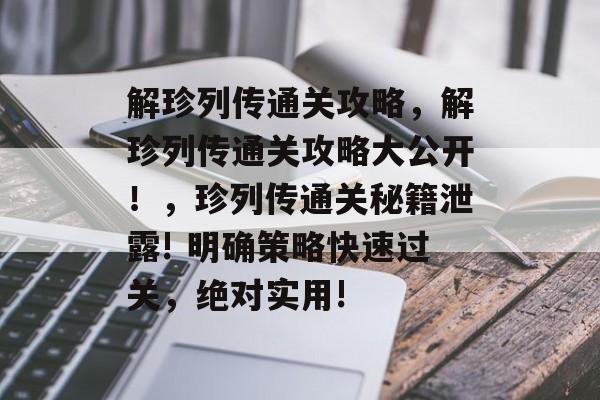 解珍列传通关攻略,解珍列传通关攻略大公开!,珍列传通关秘籍泄露! 明确策略快速过关,绝对实用! 解珍列传通关攻略,解珍列传通关攻略大公开!,珍列传通关秘籍泄露! 明确策略快速过关,绝对实用!